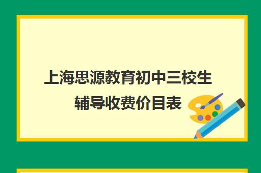 上海思源教育初中三校生辅导收费价目表（上海初中一对一家教费用是多少）