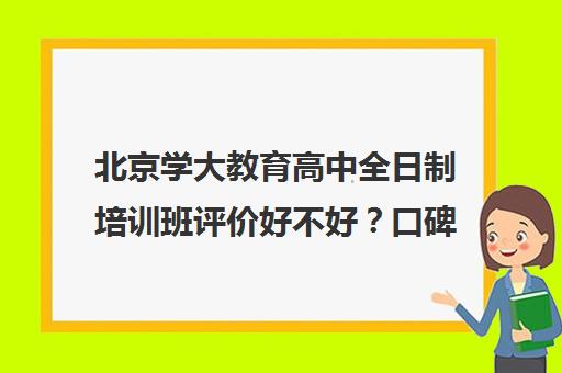 北京学大教育高中全日制培训班评价好不好？口碑如何？（高三是学校还是全日制机构好）