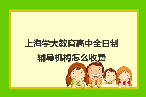 上海学大教育高中全日制辅导机构怎么收费（上海高中一对一补课多少钱一小时）