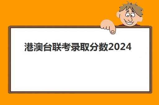 港澳台联考录取分数2024(台湾联考2024年预估)