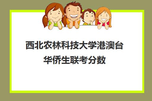 西北农林科技大学港澳台华侨生联考分数(西北农林科技大学中外合作)