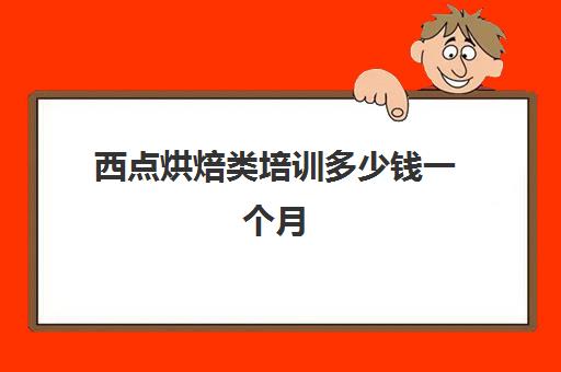 西点烘焙类培训多少钱一个月(西点烘焙培训班费用)