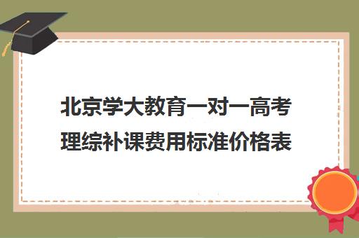 北京学大教育一对一高考理综补课费用标准价格表（高考一对一辅导机构哪个好）