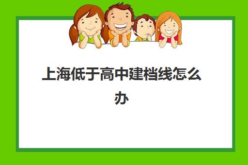 上海低于高中建档线怎么办(没过建档线怎么上高中)