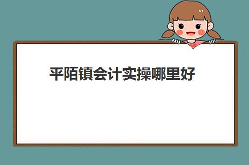 平陌镇会计实操哪里好(零基础学出纳最开始应该从哪入手)