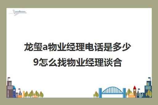 龙玺a物业经理电话是多少9怎么找物业经理谈合作)