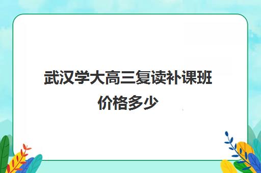 武汉学大高三复读补课班价格多少(湖北复读学校排名及费用)