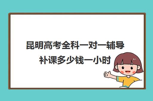 昆明高考全科一对一辅导补课多少钱一小时(昆明口碑好的高中补课机构)