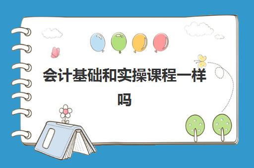 会计基础和实操课程一样吗(学完基础会计后面学什么)