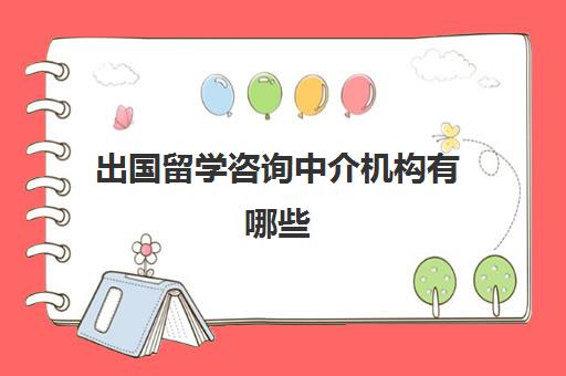 出国留学咨询中介机构有哪些(找中介出国留学要多少钱)