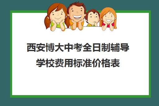 西安博大中考全日制辅导学校费用标准价格表(西安博爱高中学费多少)