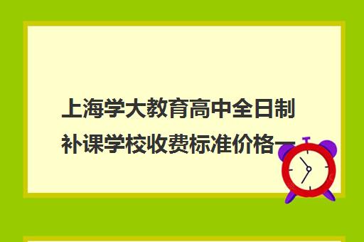 上海学大教育高中全日制补课学校收费标准价格一览（上海初中一对一补课费）