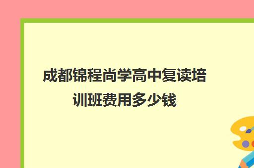 成都锦程尚学高中复读培训班费用多少钱(成都复读学校哪里好)