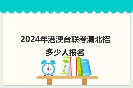 2024年港澳台联考清北招多少人报名(港澳台联考现场确认)