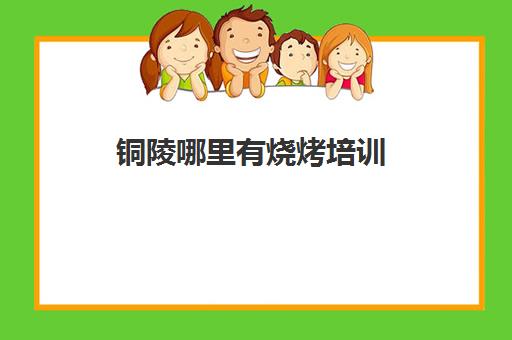 铜陵哪里有烧烤培训(学烧烤大概多少钱)