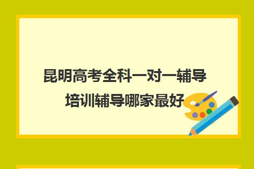 昆明高考全科一对一辅导培训辅导哪家最好(昆明高考培训机构哪家强)