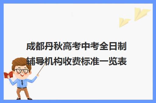 成都丹秋高考中考全日制辅导机构收费标准一览表(成都市最好的高考培训学校)