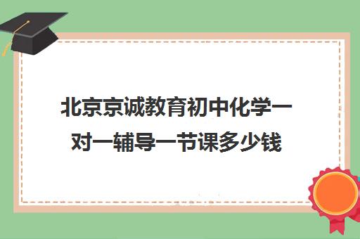 北京京诚教育初中化学一对一辅导一节课多少钱（新东方初中数学一对一收费价格表）