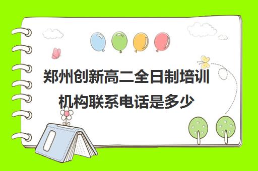 郑州创新高二全日制培训机构联系电话是多少(全日制培训机构)