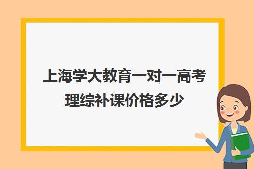 上海学大教育一对一高考理综补课价格多少（上海补课一对一怎么收费）