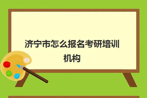 济宁市怎么报名考研培训机构(济南考研培训机构排名前十)