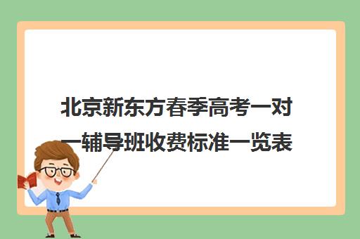 北京新东方春季高考一对一辅导班收费标准一览表（北京新东方一年学费多少钱）