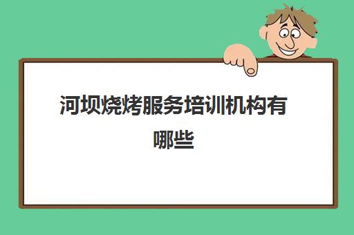 河坝烧烤服务培训机构有哪些(正宗烧烤培训的地方)