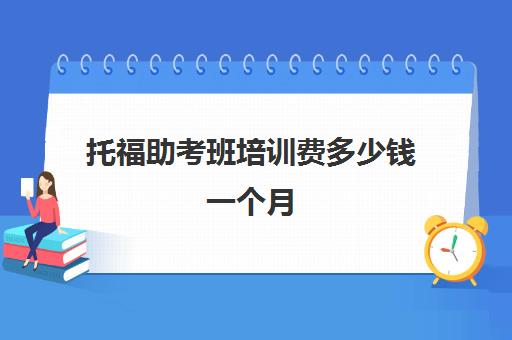 托福助考班培训费多少钱一个月(报个托福班大概多少钱)