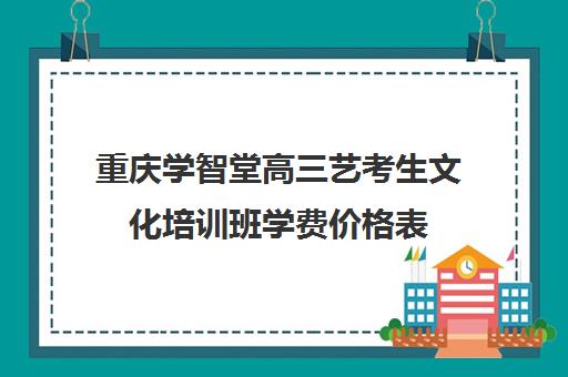 重庆学智堂高三艺考生文化培训班学费价格表(重庆学智堂高考培训学校)