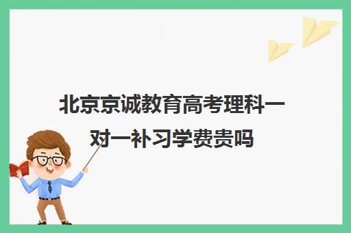 北京京诚教育高考理科一对一补习学费贵吗