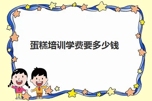 蛋糕培训学费要多少钱(蛋糕培训学费多少钱一个月)