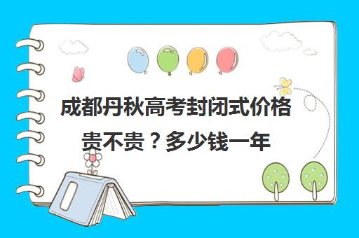 成都丹秋高考封闭式价格贵不贵？多少钱一年(成都丹秋名师堂怎么样)