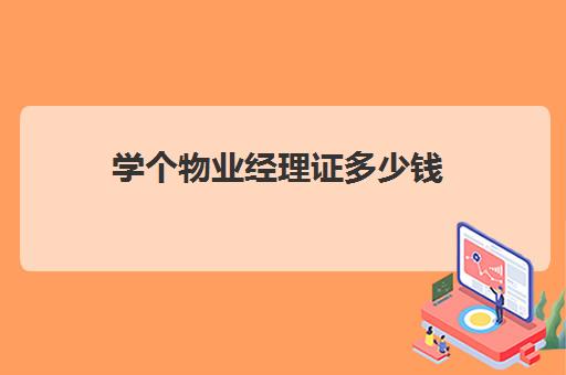 学个物业经理证多少钱(怎么考物业管理师证要多少钱)