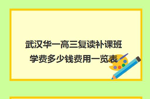 武汉华一高三复读补课班学费多少钱费用一览表(武汉国华高考复读学校分数及收费)