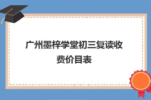 广州墨梓学堂初三复读收费价目表(广州市初三复读学校)