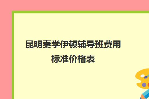 昆明秦学伊顿辅导班费用标准价格表(昆明补课哪个机构比较好)