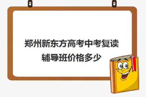 郑州新东方高考中考复读辅导班价格多少(济南新东方高中辅导班怎么样)