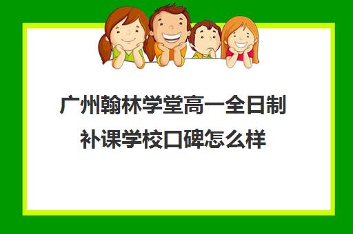 广州翰林学堂高一全日制补课学校口碑怎么样(广州民办高中学费一览表)