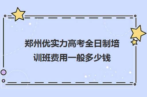 郑州优实力高考全日制培训班费用一般多少钱(新东方考研培训班)