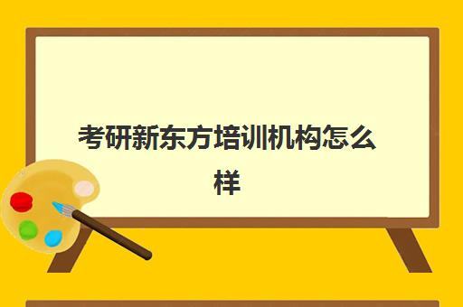 考研新东方培训机构怎么样(新东方考研集训营怎么样)