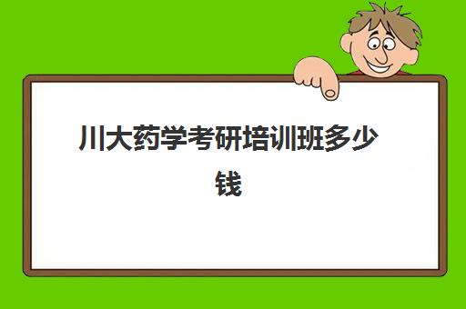 川大药学考研培训班多少钱(药学研究生学费)