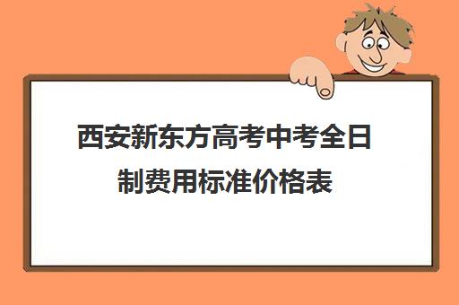 西安新东方高考中考全日制费用标准价格表(西安高三全日制补课机构)