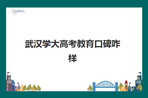 武汉学大高考教育口碑咋样(武汉至臻高考口碑怎样)