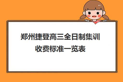 郑州捷登高三全日制集训收费标准一览表(郑州高三全日制学校有哪些)