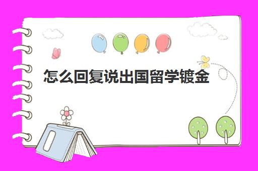 怎么回复说出国留学镀金(朋友留学出国说什么话)