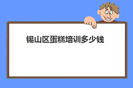 锡山区蛋糕培训多少钱(无锡哪里有学蛋糕甜品的地方)