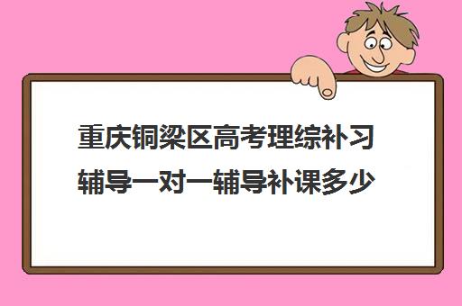 重庆铜梁区高考理综补习辅导一对一辅导补课多少钱一小时