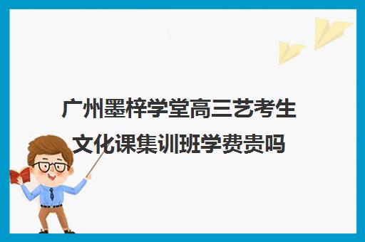 广州墨梓学堂高三艺考生文化课集训班学费贵吗(广州艺考培训哪家最好)