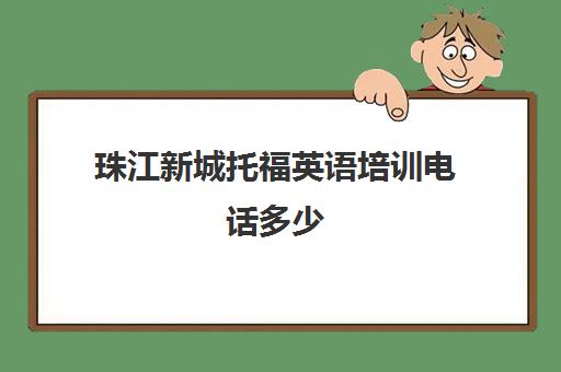 珠江新城托福英语培训电话多少(托福培训哪里好最正规)