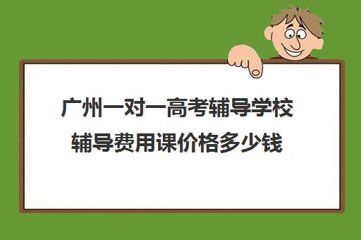 广州一对一高考辅导学校辅导费用课价格多少钱(新东方一对一收费价格表)